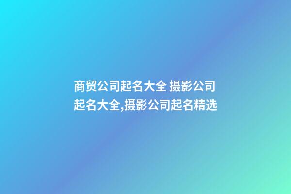 商贸公司起名大全 摄影公司起名大全,摄影公司起名精选-第1张-公司起名-玄机派